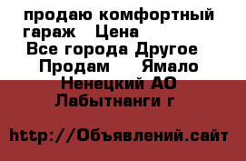 продаю комфортный гараж › Цена ­ 270 000 - Все города Другое » Продам   . Ямало-Ненецкий АО,Лабытнанги г.